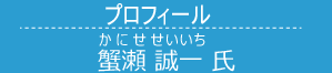 蟹瀬(かにせ) 誠一(せいいち) 氏